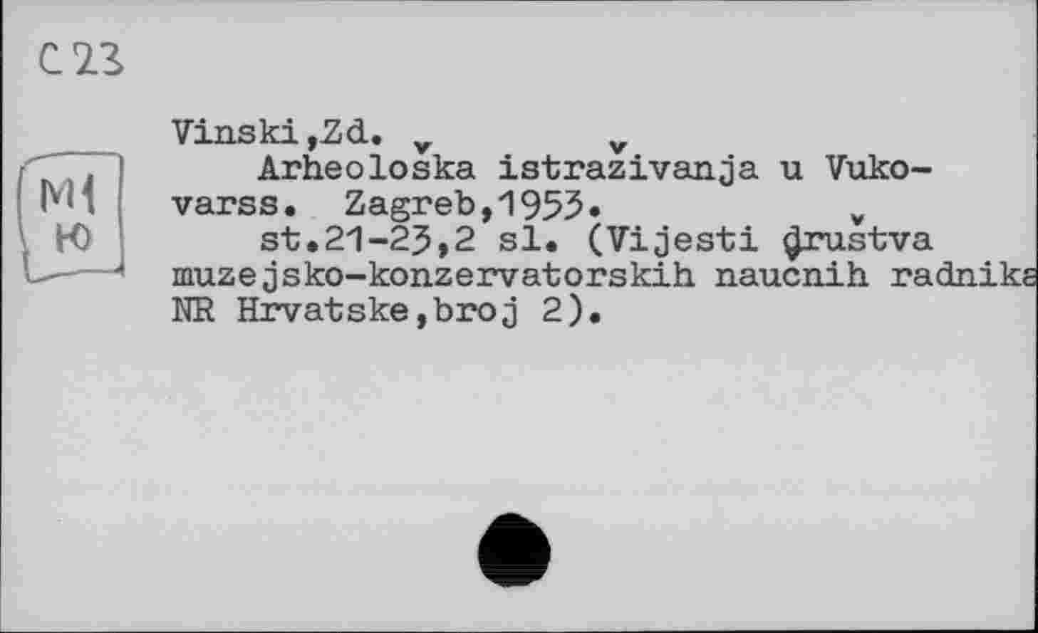 ﻿С 23
Vinski ,Zd. v	v
Arheoloska istrazivanja u Vuko-varss. Zagreb,1955»	v
st.21-25,2 si. (Vijesti ^rustva muze jsko-konzervatorskih. naucnih ra-NR Hrvatske,broj 2).